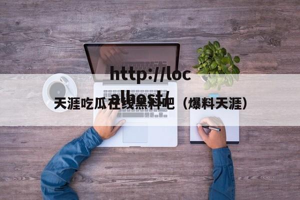 天涯吃瓜在线黑料吧(爆料天涯)